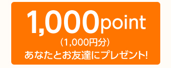 キャンペーン内容:ご紹介者様(あなた)とお友達(紹介された方)に、それぞれ「1000point(1000円分)」をプレゼント!