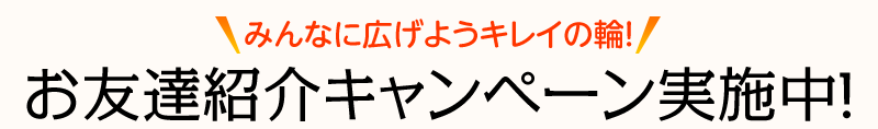 みんなに広げようキレイの輪!お友達紹介キャンペーン実施中!