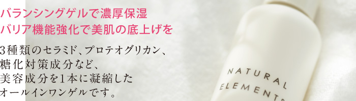 バランシングゲルで濃厚保湿。バリア機能強化で美肌の底上げを。