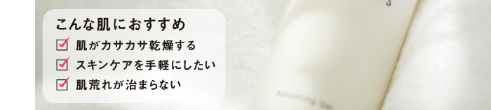 3種類のセラミド、プロテオグリカン、糖化対策成分など、美容成分を1本に凝縮したオールインワンゲルです。「肌がカサカサ乾燥する」「スキンケアを手軽にしたい」「肌荒れが治まらない」などのお悩みにおすすめです。
