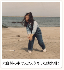 大自然の中でスクスク育った幼少期!